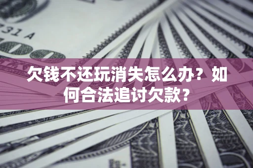 北京欠钱不还玩消失怎么办？如何合法追讨欠款？