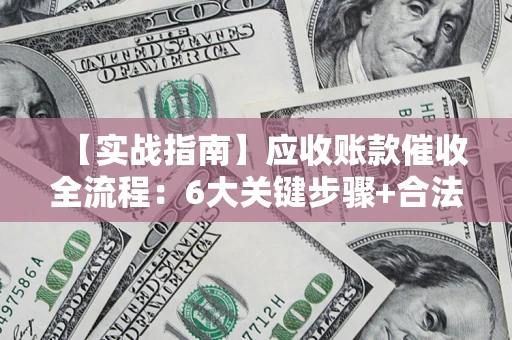北京【实战指南】应收账款催收全流程：6大关键步骤+合法回款技巧