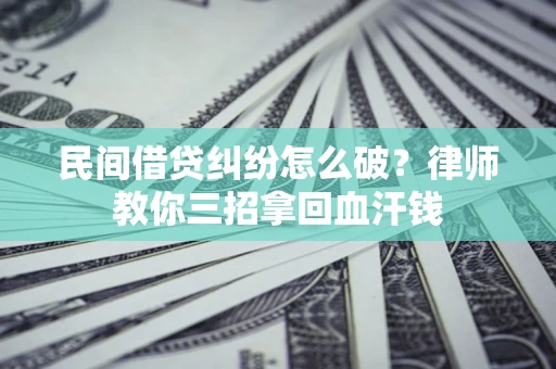 北京民间借贷纠纷怎么破？律师教你三招拿回血汗钱