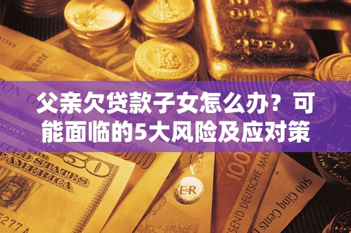 北京父亲欠贷款子女怎么办?可能面临的5大风险及应对策略 北京父亲欠贷款子女怎么办?可能面临的5大风险及应对策略