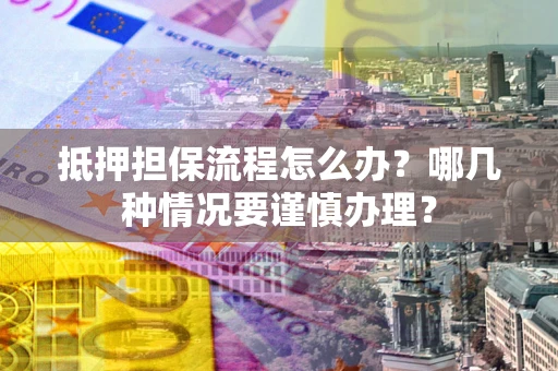 北京抵押担保流程怎么办？哪几种情况要谨慎办理？