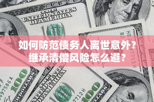 北京如何防范债务人离世意外？继承清偿风险怎么避？