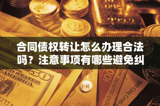 北京合同债权转让怎么办理合法吗？注意事项有哪些避免纠纷？