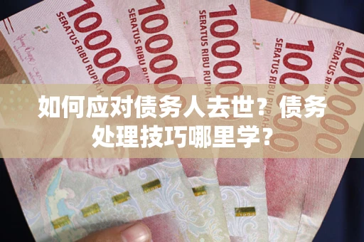 北京如何应对债务人去世？债务处理技巧哪里学？