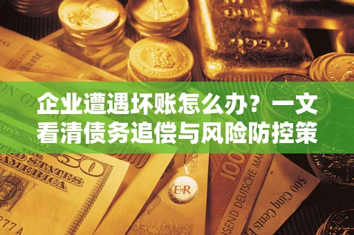 北京企业遭遇坏账怎么办？一文看清债务追偿与风险防控策略