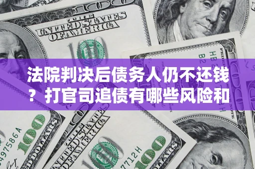 北京法院判决后债务人仍不还钱？打官司追债有哪些风险和技巧？