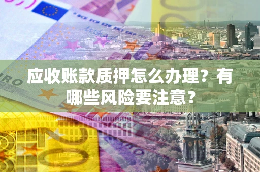 北京应收账款质押怎么办理？有哪些风险要注意？