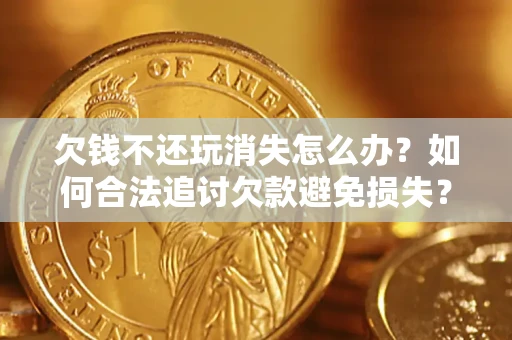 北京欠钱不还玩消失怎么办？如何合法追讨欠款避免损失？