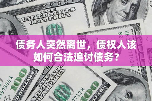北京债务人突然离世，债权人该如何合法追讨债务？