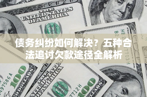 北京债务纠纷如何解决？五种合法追讨欠款途径全解析