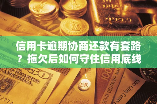 北京信用卡逾期协商还款有套路？拖欠后如何守住信用底线？