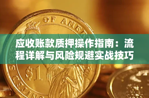 北京应收账款质押操作指南:流程详解与风险规避实战技巧 北京应收账款质押操作指南:流程详解与风险规避实战技巧