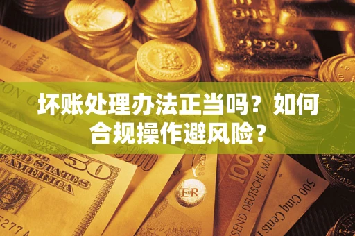 北京坏账处理办法正当吗？如何合规操作避风险？