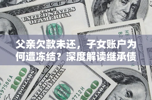 北京父亲欠款未还，子女账户为何遭冻结？深度解读继承债务迷局