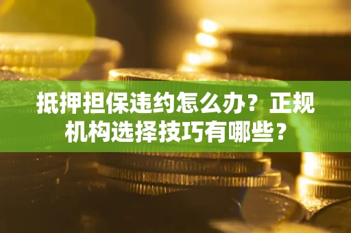 北京抵押担保违约怎么办？正规机构选择技巧有哪些？