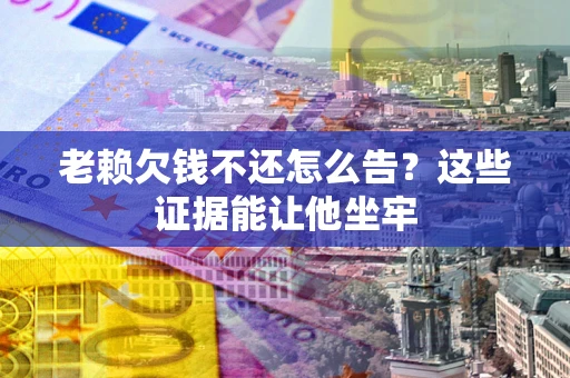 北京老赖欠钱不还怎么告？这些证据能让他坐牢