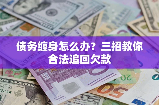 北京债务缠身怎么办？三招教你合法追回欠款