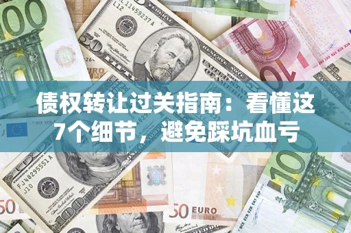 北京债权转让过关指南：看懂这7个细节，避免踩坑血亏