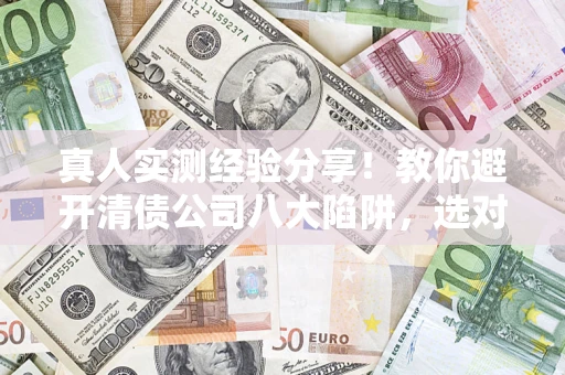 北京真人实测经验分享！教你避开清债公司八大陷阱，选对机构少走十年弯路