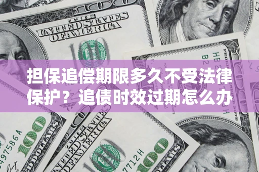 北京担保追偿期限多久不受法律保护？追债时效过期怎么办？