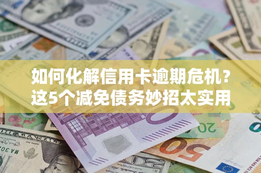 北京如何化解信用卡逾期危机？这5个减免债务妙招太实用
