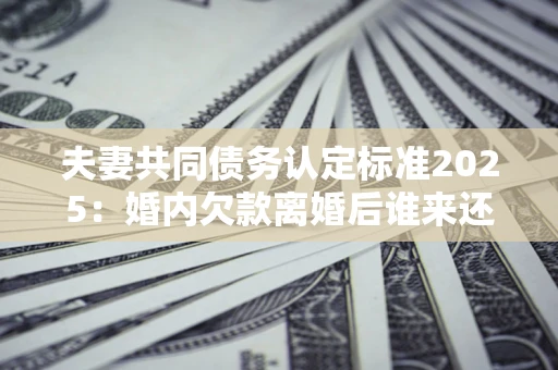 北京夫妻共同债务认定标准2025:婚内欠款离婚后谁来还? 北京夫妻共同债务认定标准2025:婚内欠款离婚后谁来还?