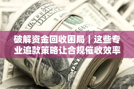 北京破解资金回收困局｜这些专业追款策略让合规催收效率翻倍