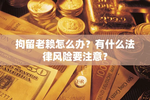 北京拘留老赖怎么办？有什么法律风险要注意？