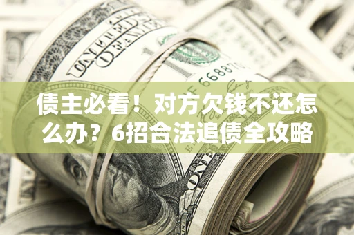 北京债主必看！对方欠钱不还怎么办？6招合法追债全攻略