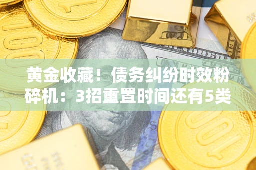 北京黄金收藏！债务纠纷时效粉碎机：3招重置时间还有5类不设年限的特殊债务