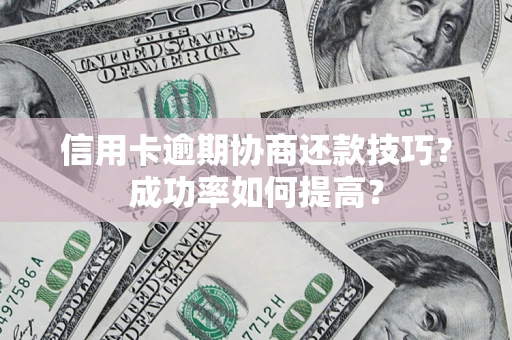 北京信用卡逾期协商还款技巧？成功率如何提高？