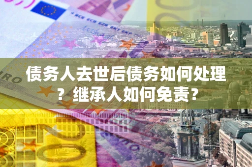北京债务人去世后债务如何处理？继承人如何免责？