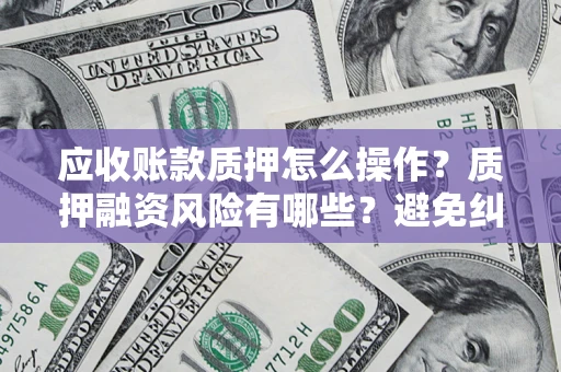 北京应收账款质押怎么操作？质押融资风险有哪些？避免纠纷高效融资技巧