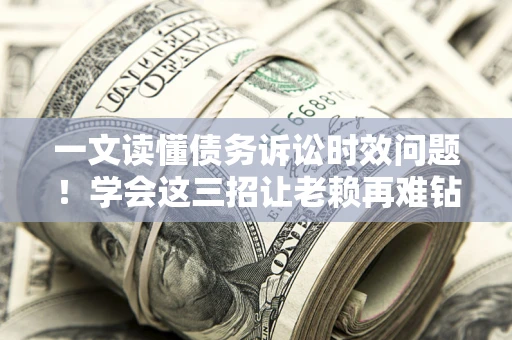 北京一文读懂债务诉讼时效问题！学会这三招让老赖再难钻空子