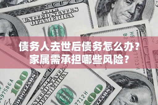 北京债务人去世后债务怎么办？家属需承担哪些风险？