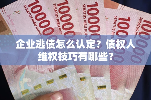 北京企业逃债怎么认定？债权人维权技巧有哪些？