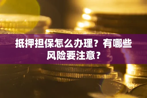 北京抵押担保怎么办理？有哪些风险要注意？