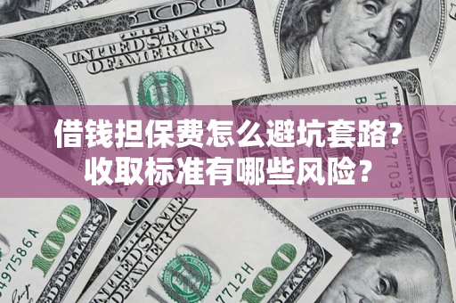 北京借钱担保费怎么避坑套路?收取标准有哪些风险? 北京借钱担保费怎么避坑套路?收取标准有哪些风险?