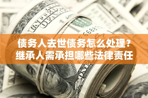 北京债务人去世债务怎么处理？继承人需承担哪些法律责任？