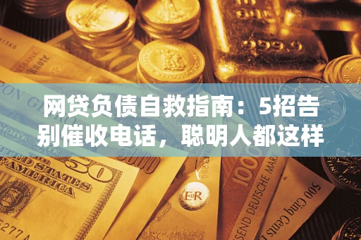 北京网贷负债自救指南：5招告别催收电话，聪明人都这样做