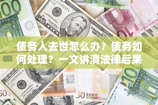 北京债务人去世怎么办？债务如何处理？一文讲清法律后果