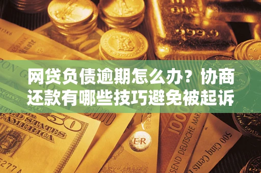 北京网贷负债逾期怎么办？协商还款有哪些技巧避免被起诉？