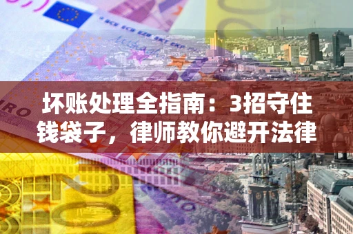 北京坏账处理全指南：3招守住钱袋子，律师教你避开法律雷区