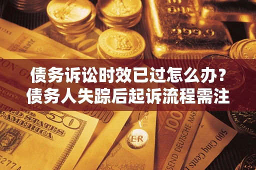 北京债务诉讼时效已过怎么办？债务人失踪后起诉流程需注意什么？