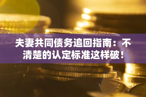 北京夫妻共同债务追回指南：不清楚的认定标准这样破！