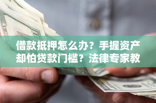 北京借款抵押怎么办？手握资产却怕贷款门槛？法律专家教你办抵押不踩坑