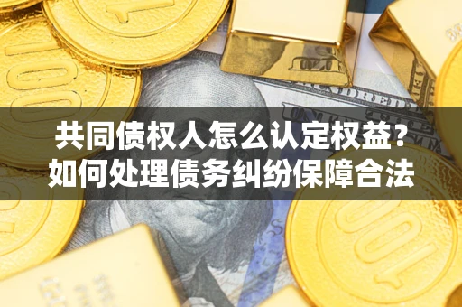 北京共同债权人怎么认定权益？如何处理债务纠纷保障合法权益？
