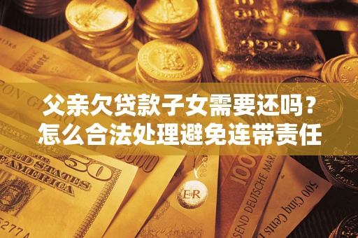 北京父亲欠贷款子女需要还吗？怎么合法处理避免连带责任？