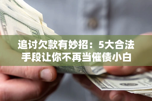 北京追讨欠款有妙招：5大合法手段让你不再当催债小白