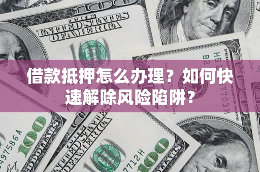 北京借款抵押怎么办理？如何快速解除风险陷阱？